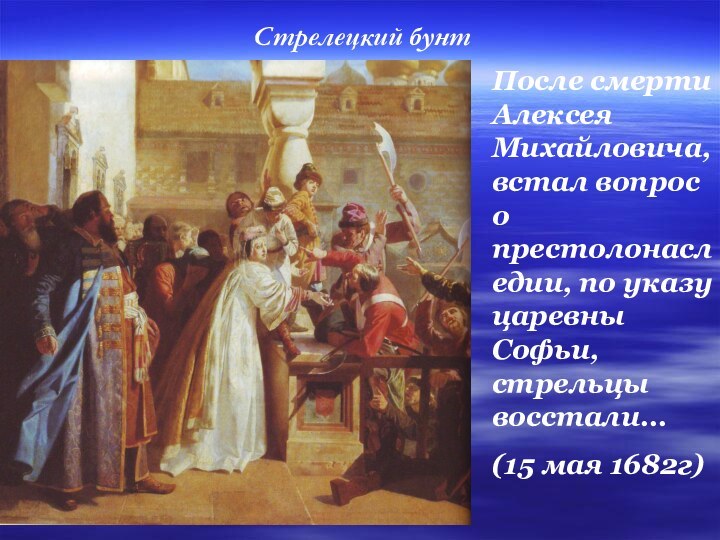 После смерти Алексея Михайловича, встал вопрос о престолонаследии, по указу царевны Софьи, стрельцы восстали…(15