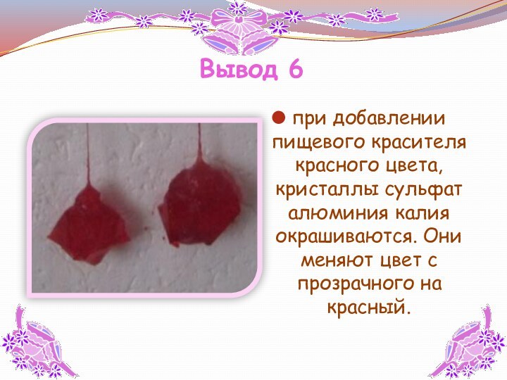 Вывод 6  при добавлении пищевого красителя красного цвета, кристаллы сульфат алюминия калия окрашиваются. Они меняют цвет с прозрачного на красный.