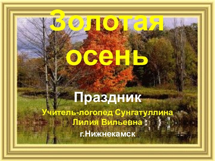 Золотая осеньПраздникУчитель-логопед Сунгатуллина Лилия Вильевнаг.Нижнекамск