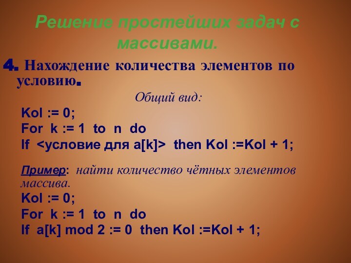 Решение простейших задач с массивами.4. Нахождение количества элементов по условию.Общий вид: 		Kol := 0;	For k := 1 to n do	If  then Kol :=Kol + 1;	Пример: найти количество чётных элементов  			массива.	Kol := 0;	For k := 1 to n do	If a[k]