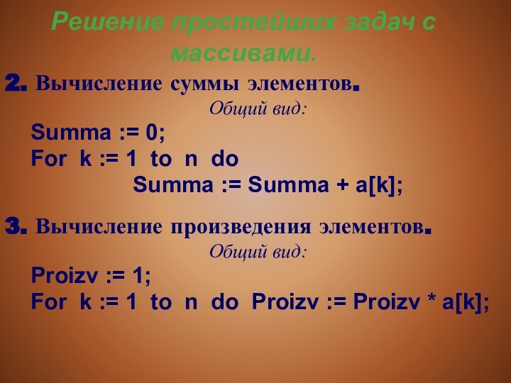 Решение простейших задач с массивами.2. Вычисление суммы элементов.Общий вид:		Summa := 0;	For k := 1 to n do 					Summa := Summa + a[k];3. Вычисление произведения элементов.Общий вид:		Proizv := 1;	For k := 1 to n do Proizv := Proizv * a[k];