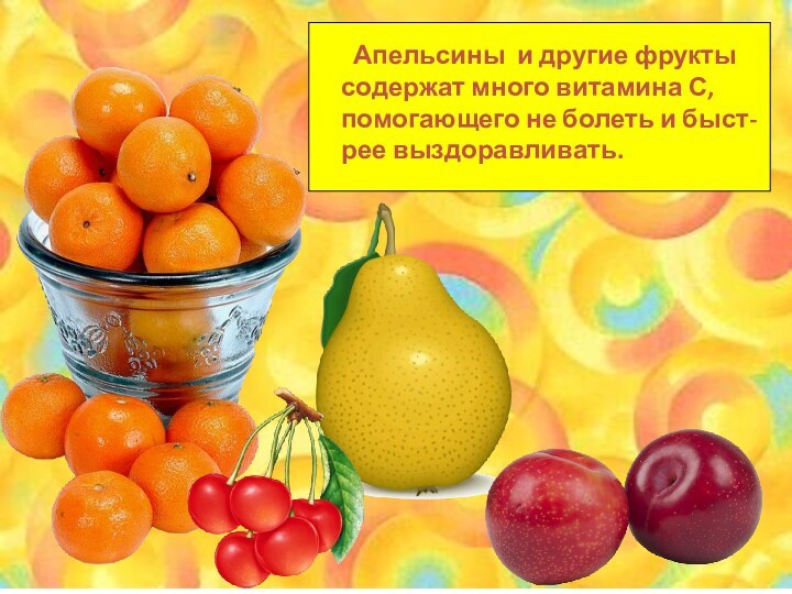 Апельсины и другие фрукты содержат много витамина С,помогающего не болеть и быст-рее выздоравливать.