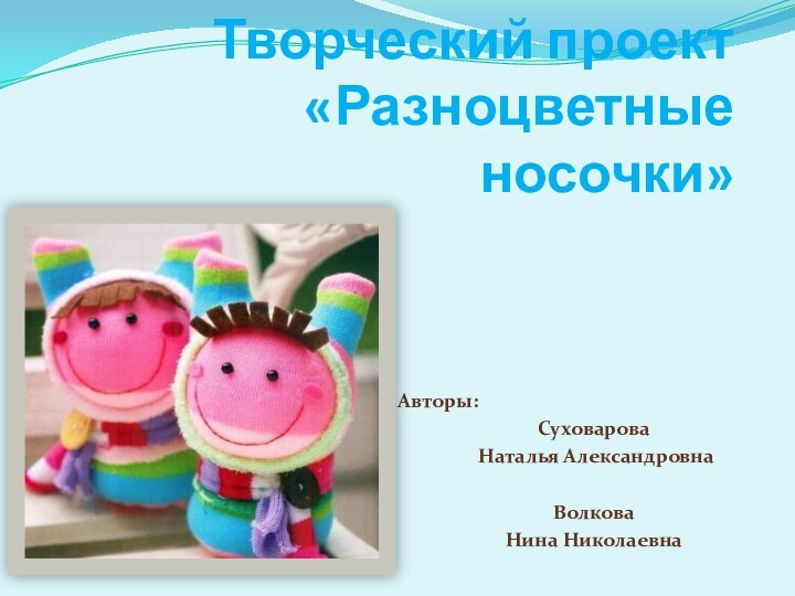 Творческий проект  «Разноцветные носочки»Авторы:Суховарова Наталья АлександровнаВолкова Нина Николаевна