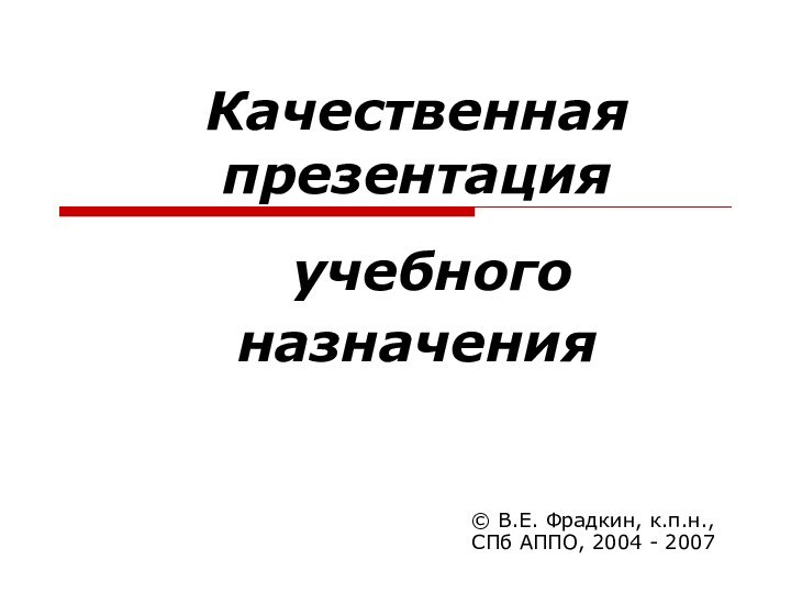 Качественная презентация  учебного назначения© В.Е. Фрадкин, к.п.н.,СПб АППО, 2004 - 2007