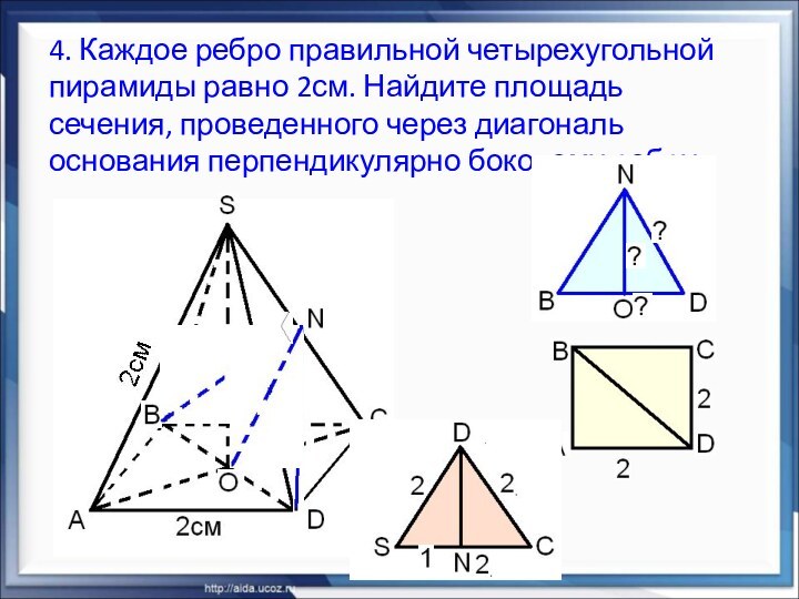 4. Каждое ребро правильной четырехугольной пирамиды равно 2см. Найдите площадь сечения, проведенного