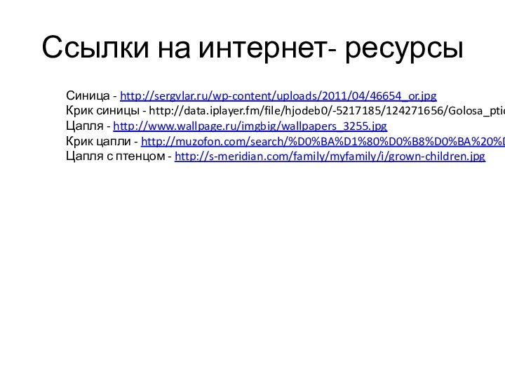 Ссылки на интернет- ресурсыСиница - http://sergvlar.ru/wp-content/uploads/2011/04/46654_or.jpgКрик синицы - http://data.iplayer.fm/file/hjodeb0/-5217185/124271656/Golosa_ptic_-_Sinica_Bolshaya_4_pticy_(iPlayer.fm).mp3?title=%D0%93%D0%BE%D0%BB%D0%BE%D1%81%D0%B0+%D0%BF%D1%82%D0%B8%D1%86+-+%D0%A1%D0%B8%D0%BD%D0%B8%D1%86%D0%B0+%D0%91%D0%BE%D0%BB%D1%8C%D1%88%D0%B0%D1%8F%284+%D0%BF%D1%82%D0%B8%D1%86%D1%8B%29Цапля - http://www.wallpage.ru/imgbig/wallpapers_3255.jpgКрик цапли