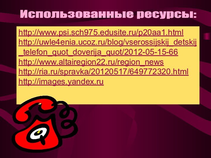 Использованные ресурсы: http://www.psi.sch975.edusite.ru/p20aa1.htmlhttp://uwle4enia.ucoz.ru/blog/vserossijskij_detskij_telefon_quot_doverija_quot/2012-05-15-66http://www.altairegion22.ru/region_newshttp://ria.ru/spravka/20120517/649772320.htmlhttp://images.yandex.ru