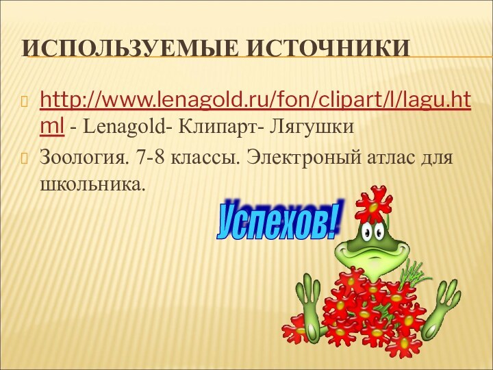 ИСПОЛЬЗУЕМЫЕ ИСТОЧНИКИhttp://www.lenagold.ru/fon/clipart/l/lagu.html - Lenagold- Клипарт- ЛягушкиЗоология. 7-8 классы. Электроный атлас для школьника.Успехов!
