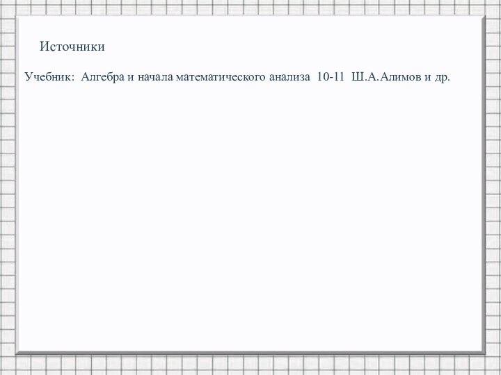 ИсточникиУчебник: Алгебра и начала математического анализа 10-11 Ш.А.Алимов и др.