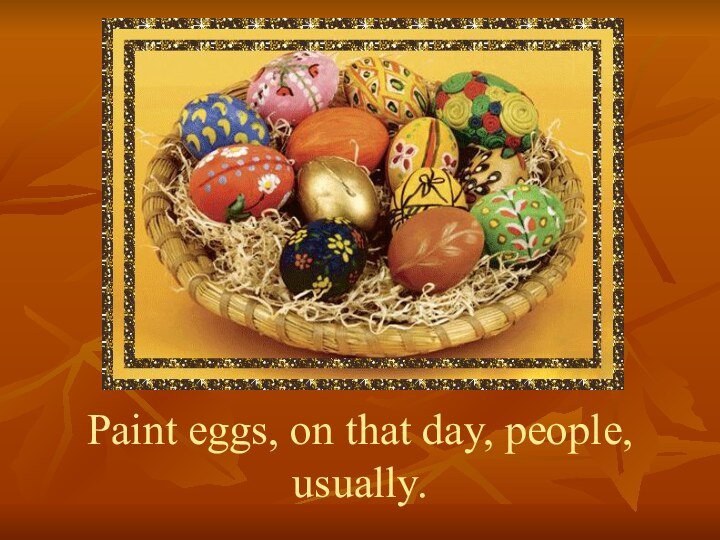 Paint eggs, on that day, people, usually.