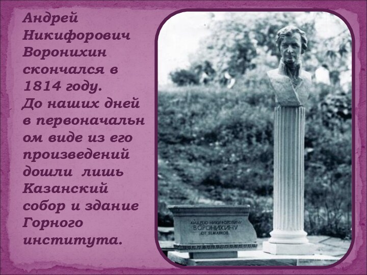 Андрей Никифорович Воронихин скончался в 1814 году.  До наших дней в первоначальном виде из его