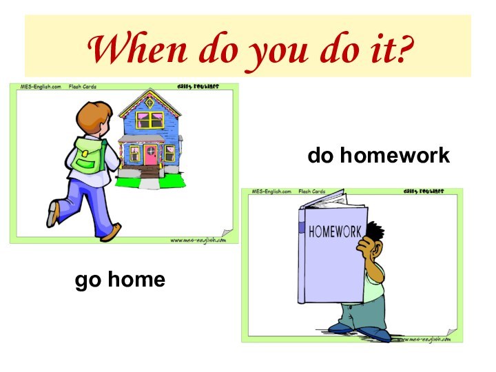When do you do it?do homeworkgo home