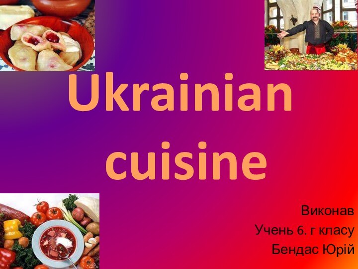 Ukrainian  cuisineВиконавУчень 6. г класуБендас Юрій