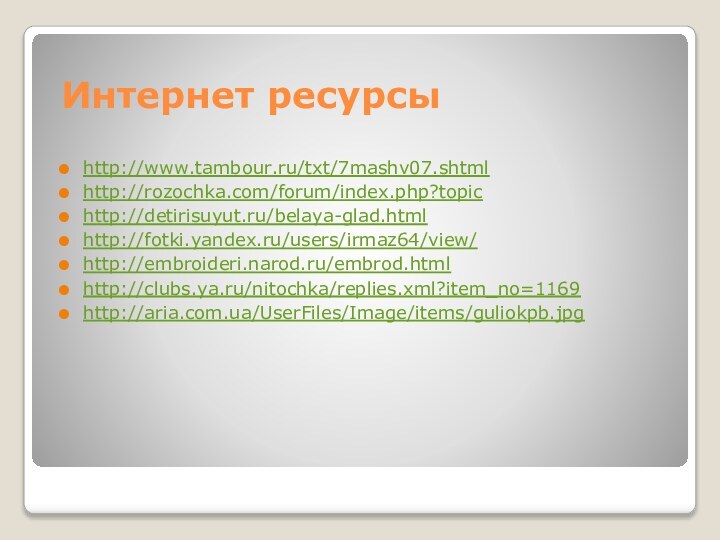 Интернет ресурсыhttp://www.tambour.ru/txt/7mashv07.shtmlhttp://rozochka.com/forum/index.php?topichttp://detirisuyut.ru/belaya-glad.htmlhttp://fotki.yandex.ru/users/irmaz64/view/http://embroideri.narod.ru/embrod.htmlhttp://clubs.ya.ru/nitochka/replies.xml?item_no=1169http://aria.com.ua/UserFiles/Image/items/guliokpb.jpg