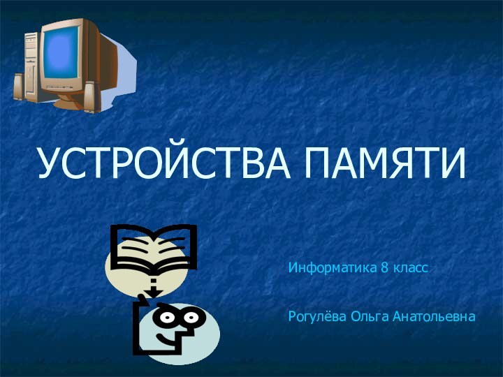 УСТРОЙСТВА ПАМЯТИИнформатика 8 классРогулёва Ольга Анатольевна
