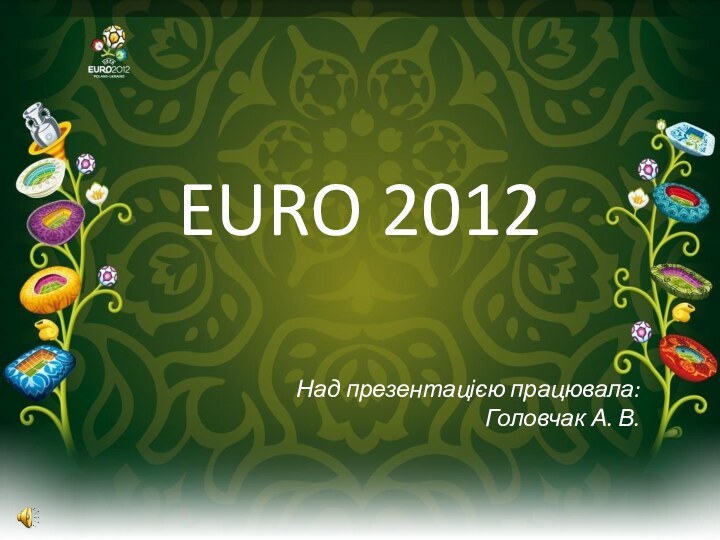 EURO 2012Над презентацією працювала: Головчак А. В.