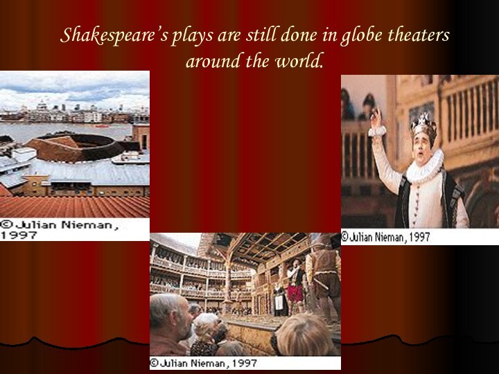 Shakespeare’s plays are still done in globe theaters around the world.