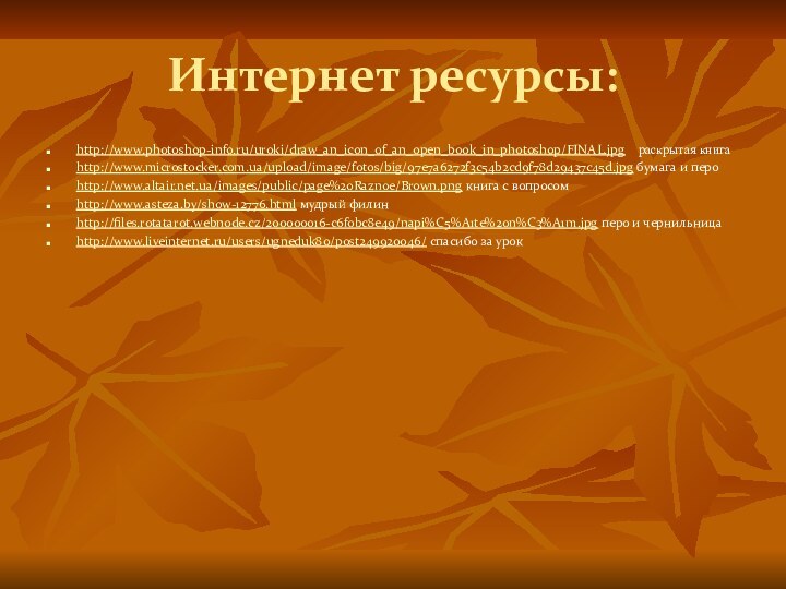 Интернет ресурсы:http://www.photoshop-info.ru/uroki/draw_an_icon_of_an_open_book_in_photoshop/FINAL.jpg  раскрытая книгаhttp://www.microstocker.com.ua/upload/image/fotos/big/97e7a6272f3c54b2cd9f78d29437c45d.jpg бумага и пероhttp://www.altair.net.ua/images/public/page%20Raznoe/Brown.png книга с вопросомhttp://www.asteza.by/show-12776.html мудрый