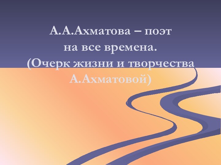 А.А.Ахматова – поэт  на все времена. (Очерк жизни и творчества А.Ахматовой)
