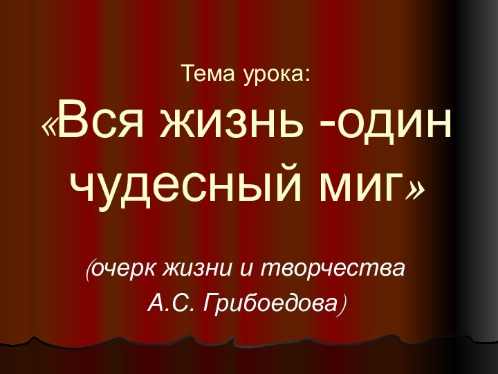 Тема урока:  «Вся жизнь -один чудесный миг»(очерк жизни и творчества А.С. Грибоедова)