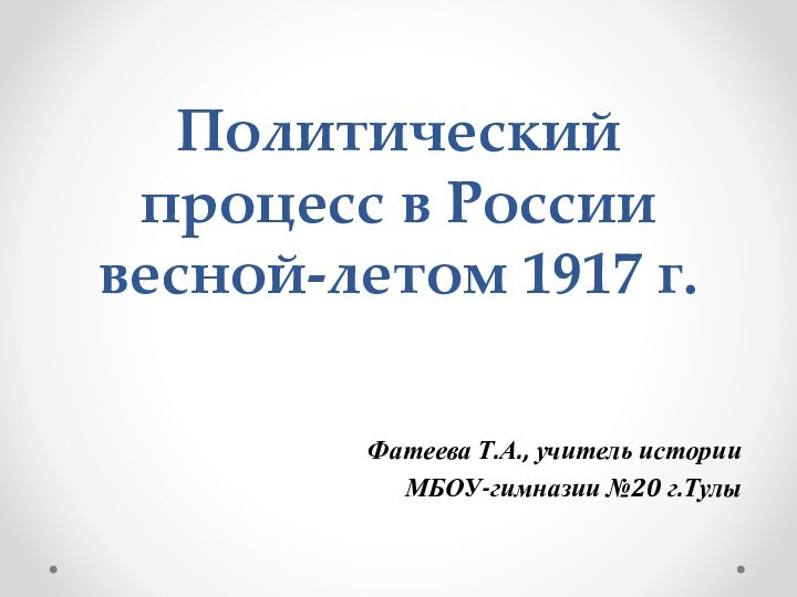 Политический процесс в России весной-летом 1917 г.Фатеева Т.А., учитель историиМБОУ-гимназии №20 г.Тулы