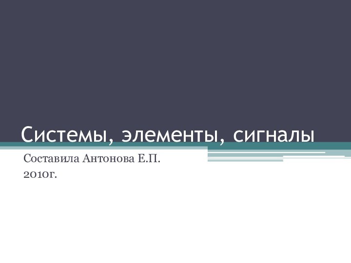 Системы, элементы, сигналыСоставила Антонова Е.П.2010г.