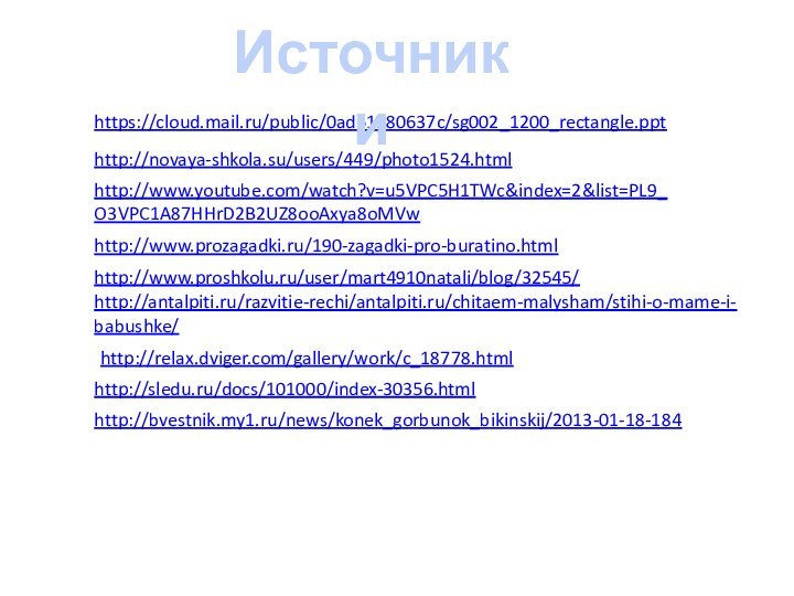 https://cloud.mail.ru/public/0ad61180637c/sg002_1200_rectangle.ppt http://novaya-shkola.su/users/449/photo1524.html Источники http://www.youtube.com/watch?v=u5VPC5H1TWc&index=2&list=PL9_O3VPC1A87HHrD2B2UZ8ooAxya8oMVw http://www.prozagadki.ru/190-zagadki-pro-buratino.html http://www.proshkolu.ru/user/mart4910natali/blog/32545/ http://antalpiti.ru/razvitie-rechi/antalpiti.ru/chitaem-malysham/stihi-o-mame-i-babushke/ http://relax.dviger.com/gallery/work/c_18778.html http://sledu.ru/docs/101000/index-30356.html http://bvestnik.my1.ru/news/konek_gorbunok_bikinskij/2013-01-18-184