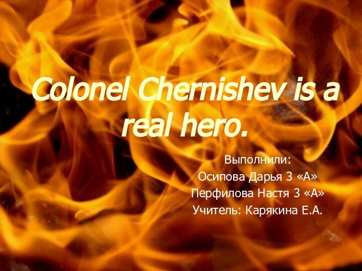 Colonel Chernishev is a real hero.Выполнили: Осипова Дарья 3 «А»Перфилова Настя 3 «А»Учитель: Карякина Е.А.