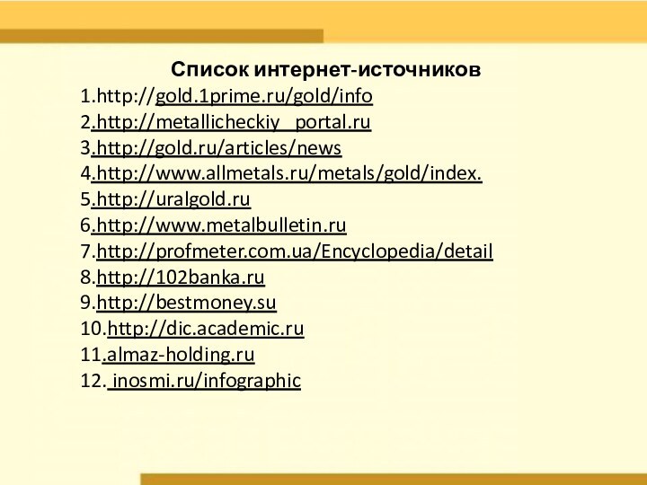 Список интернет-источников1.http://gold.1prime.ru/gold/info2.http://metallicheckiy  portal.ru3.http://gold.ru/articles/news4.http://www.allmetals.ru/metals/gold/index. 5.http://uralgold.ru6.http://www.metalbulletin.ru7.http://profmeter.com.ua/Encyclopedia/detail8.http://102banka.ru9.http://bestmoney.su10.http://dic.academic.ru11.almaz-holding.ru12. inosmi.ru/infographic