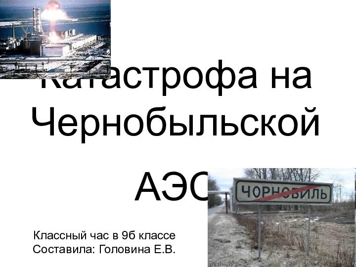 Катастрофа на Чернобыльской АЭС Классный час в 9б классеСоставила: Головина Е.В.