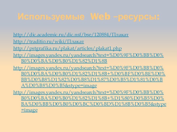Используемые Web –ресурсы:http://dic.academic.ru/dic.nsf/bse/120884/Плакатhttp://traditio.ru/wiki/Плакатhttp://pstgrafika.ru/plakat/articles/plakat1.phphttp://images.yandex.ru/yandsearch?text=%D0%9F%D0%BB%D0%B0%D0%BA%D0%B0%D1%82%D1%8Bhttp://images.yandex.ru/yandsearch?text=%D0%9F%D0%BB%D0%B0%D0%BA%D0%B0%D1%82%D1%8B+%D0%BF%D0%BE%D0%BB%D0%B8%D1%82%D0%B8%D1%87%D0%B5%D1%81%D0%BA%D0%B8%D0%B5&stype=imagehttp://images.yandex.ru/yandsearch?text=%D0%9F%D0%BB%D0%B0%D0%BA%D0%B0%D1%82%D1%8B+%D1%80%D0%B5%D0%BA%D0%BB%D0%B0%D0%BC%D0%BD%D1%8B%D0%B5&stype=image