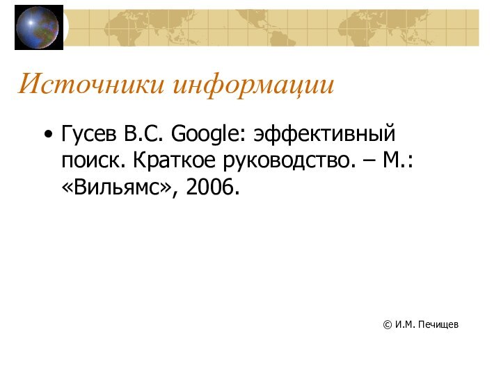Источники информацииГусев В.С. Google: эффективный поиск. Краткое руководство. – М.: «Вильямс», 2006.© И.М. Печищев