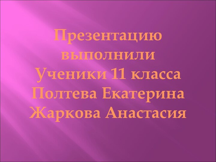 Презентацию выполнилиУченики 11 классаПолтева ЕкатеринаЖаркова Анастасия