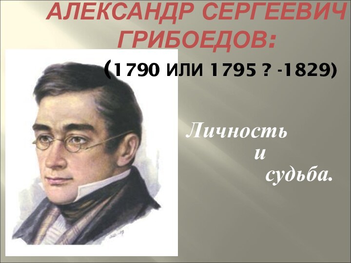 АЛЕКСАНДР СЕРГЕЕВИЧ ГРИБОЕДОВ: 		 (1790 ИЛИ 1795 ? -1829)Личность