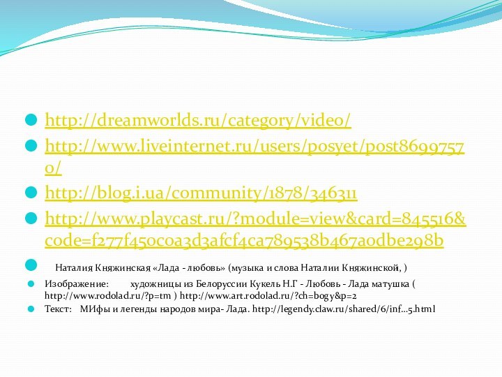 http://dreamworlds.ru/category/video/http://www.liveinternet.ru/users/posyet/post86997570/http://blog.i.ua/community/1878/346311http://www.playcast.ru/?module=view&card=845516&code=f277f450c0a3d3afcf4ca789538b467a0dbe298b	Наталия Княжинская «Лада - любовь» (музыка и слова Наталии Княжинской, ) Изображение:	художницы