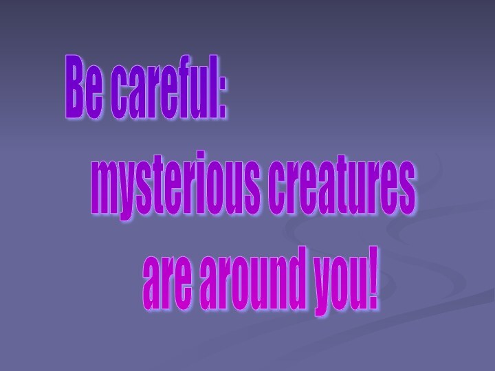 Be careful:    mysterious creatures