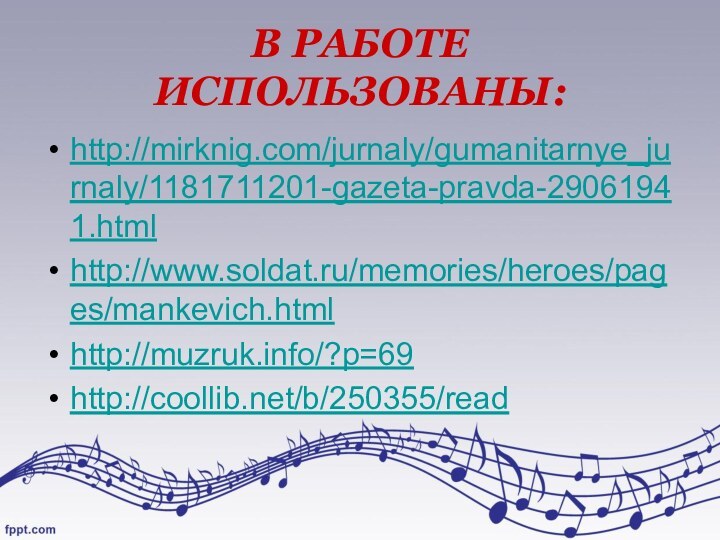В РАБОТЕ ИСПОЛЬЗОВАНЫ:http://mirknig.com/jurnaly/gumanitarnye_jurnaly/1181711201-gazeta-pravda-29061941.htmlhttp://www.soldat.ru/memories/heroes/pages/mankevich.htmlhttp://muzruk.info/?p=69http://coollib.net/b/250355/read