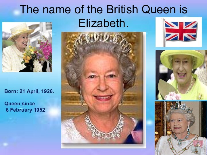 The name of the British Queen is Elizabeth.Born: 21 April, 1926.Queen since 6 February 1952