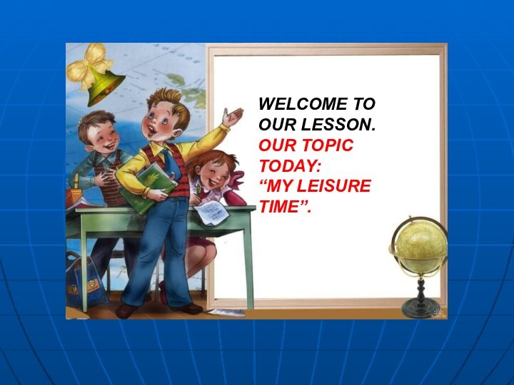WELCOME TO OUR LESSON.OUR TOPIC TODAY:“MY LEISURE TIME”.