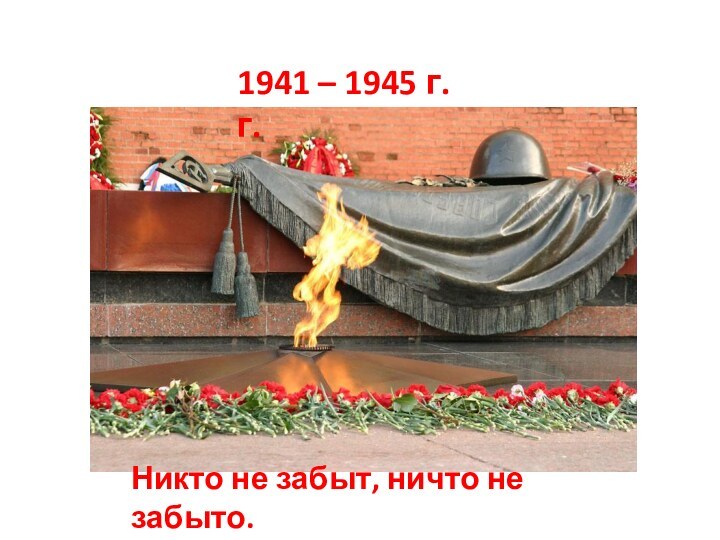 1941 – 1945 г.г.Никто не забыт, ничто не забыто.
