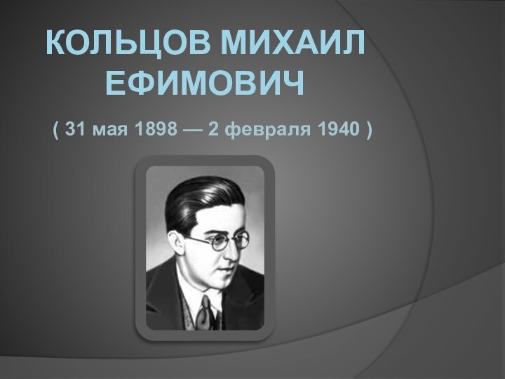 Кольцов Михаил Ефимович( 31 мая 1898 — 2 февраля 1940 )