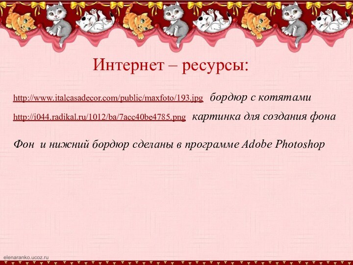 Интернет – ресурсы:http://www.italcasadecor.com/public/maxfoto/193.jpg  бордюр с котятамиhttp://i044.radikal.ru/1012/ba/7acc40be4785.png  картинка для создания фонаФон