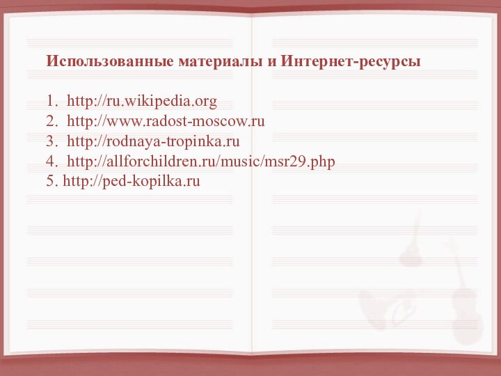 Использованные материалы и Интернет-ресурсы1. http://ru.wikipedia.org2. http://www.radost-moscow.ru 3. http://rodnaya-tropinka.ru4. http://allforchildren.ru/music/msr29.php5. http://ped-kopilka.ru