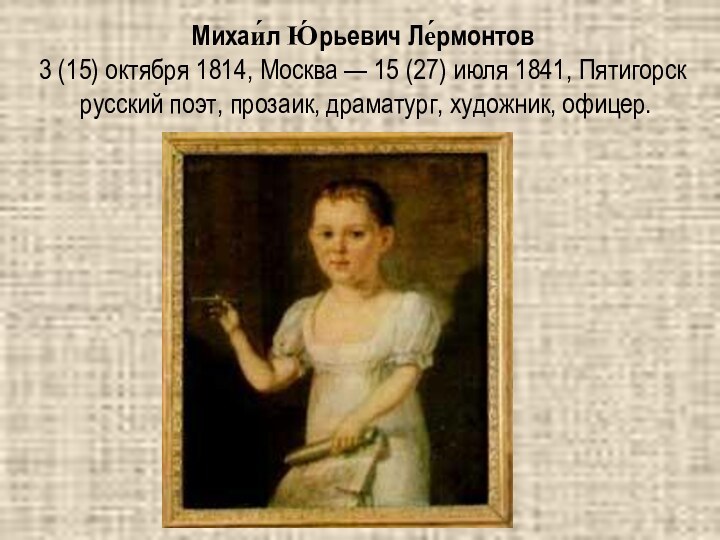 Михаи́л Ю́рьевич Ле́рмонтов 3 (15) октября 1814, Москва — 15 (27) июля 1841, Пятигорск русский