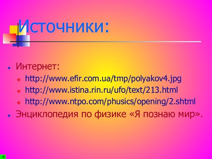 Источники:Интернет:http://www.efir.com.ua/tmp/polyakov4.jpghttp://www.istina.rin.ru/ufo/text/213.htmlhttp://www.ntpo.com/phusics/opening/2.shtmlЭнциклопедия по физике «Я познаю мир».