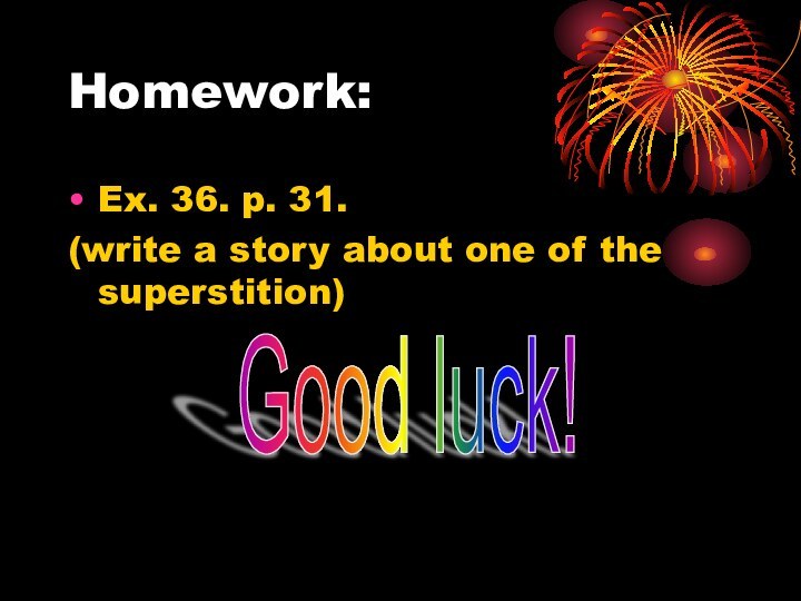 Homework:Ex. 36. p. 31.(write a story about one of the superstition)Good luck!
