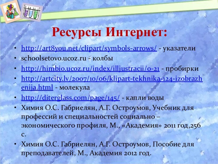Ресурсы Интернет:http://art8you.net/clipart/symbols-arrows/ - указателиschoolsetovo.ucoz.ru - колбыhttp://himbio.ucoz.ru/index/illjustracii/0-21 - пробиркиhttp://artcity.lv/2007/10/06/klipart-tekhnika-124-izobrazhenija.html - молекулаhttp://diterglass.com/page/145/ - капли