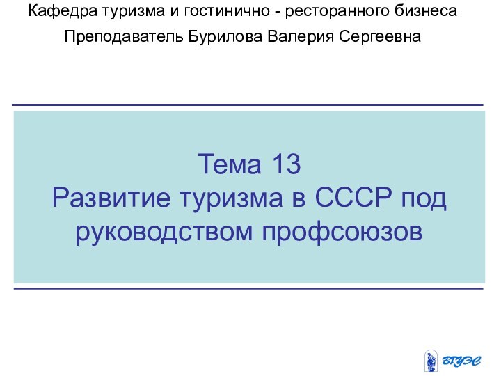 Тема 13Развитие туризма в СССР под руководством профсоюзовКафедра туризма и гостинично -