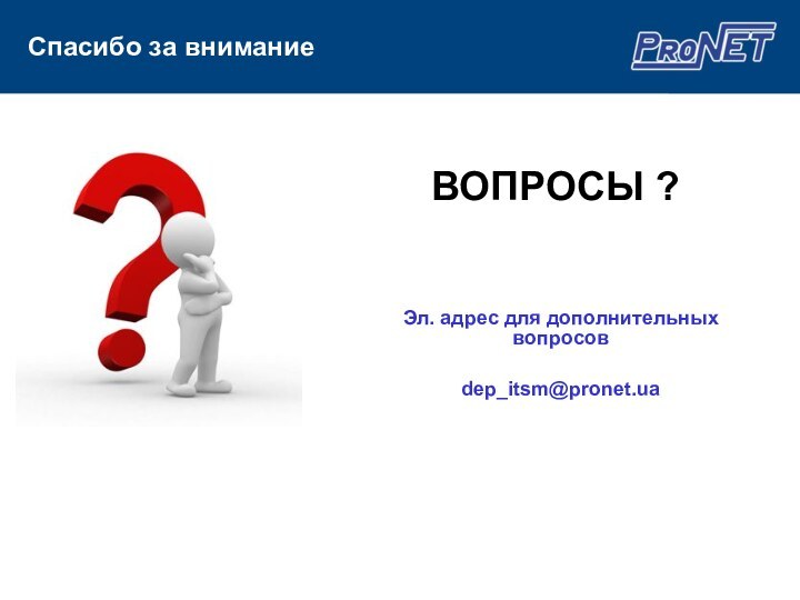 ВОПРОСЫ ?Эл. адрес для дополнительных вопросов dep_itsm@pronet.ua  Спасибо за внимание