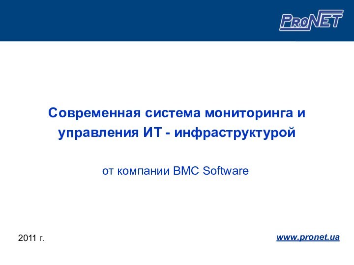 Современная система мониторинга и управления ИТ - инфраструктурой2011 г.www.pronet.ua от компании BMC Software